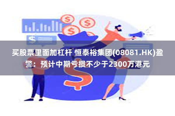 买股票里面加杠杆 恒泰裕集团(08081.HK)盈警：预计中期亏损不少于2300万港元