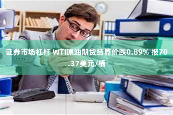 证券市场杠杆 WTI原油期货结算价跌0.89% 报70.37美元/桶