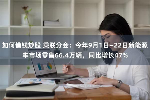 如何借钱炒股 乘联分会：今年9月1日—22日新能源车市场零售66.4万辆，同比增长47%