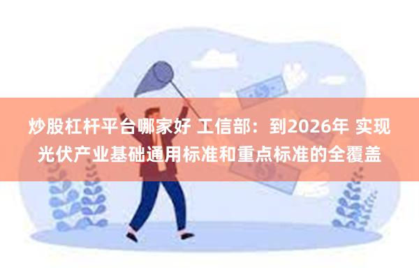 炒股杠杆平台哪家好 工信部：到2026年 实现光伏产业基础通用标准和重点标准的全覆盖