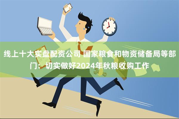 线上十大实盘配资公司 国家粮食和物资储备局等部门：切实做好2024年秋粮收购工作