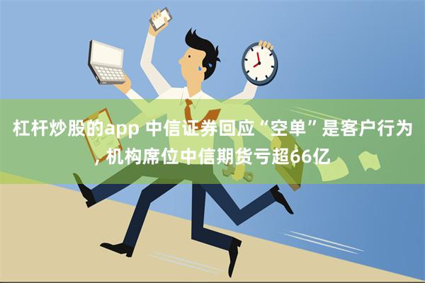 杠杆炒股的app 中信证券回应“空单”是客户行为, 机构席位中信期货亏超66亿