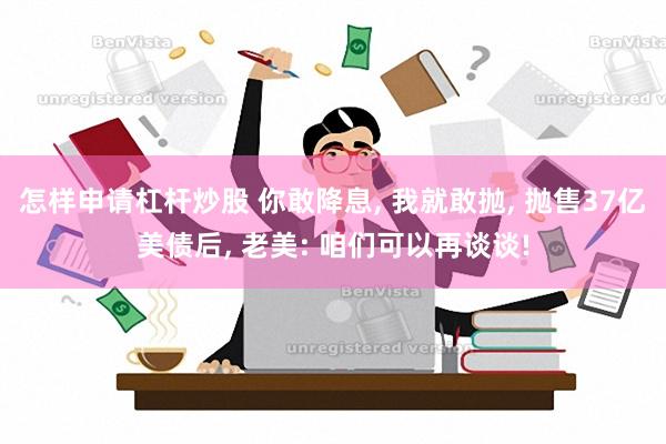 怎样申请杠杆炒股 你敢降息, 我就敢抛, 抛售37亿美债后, 老美: 咱们可以再谈谈!