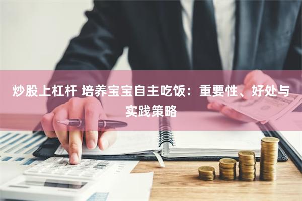 炒股上杠杆 培养宝宝自主吃饭：重要性、好处与实践策略