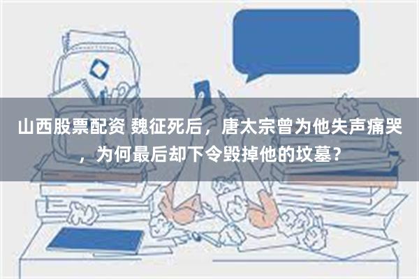 山西股票配资 魏征死后，唐太宗曾为他失声痛哭，为何最后却下令毁掉他的坟墓？