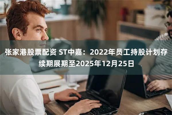 张家港股票配资 ST中嘉：2022年员工持股计划存续期展期至2025年12月25日