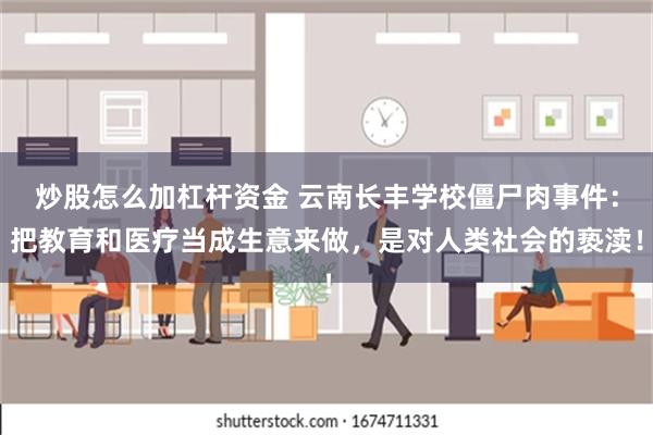 炒股怎么加杠杆资金 云南长丰学校僵尸肉事件：把教育和医疗当成生意来做，是对人类社会的亵渎！