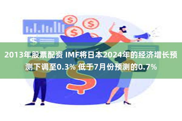 2013年股票配资 IMF将日本2024年的经济增长预测下调至0.3% 低于7月份预测的0.7%