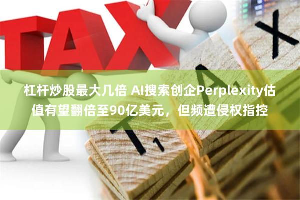 杠杆炒股最大几倍 AI搜索创企Perplexity估值有望翻倍至90亿美元，但频遭侵权指控