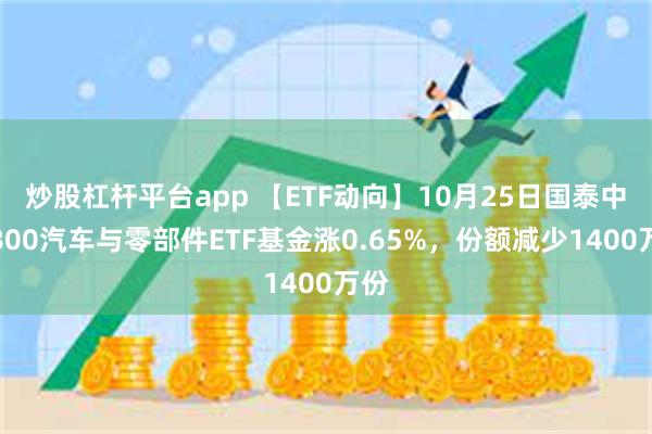 炒股杠杆平台app 【ETF动向】10月25日国泰中证800汽车与零部件ETF基金涨0.65%，份额减少1400万份