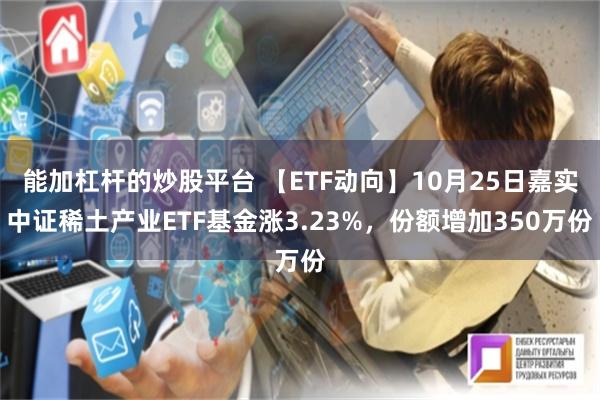 能加杠杆的炒股平台 【ETF动向】10月25日嘉实中证稀土产业ETF基金涨3.23%，份额增加350万份