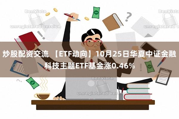 炒股配资交流 【ETF动向】10月25日华夏中证金融科技主题ETF基金涨0.46%