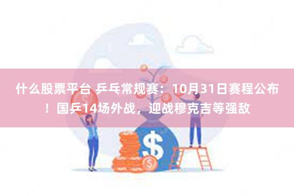 什么股票平台 乒乓常规赛：10月31日赛程公布！国乒14场外战，迎战穆克吉等强敌