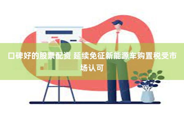 口碑好的股票配资 延续免征新能源车购置税受市场认可