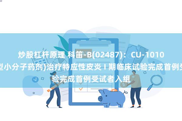 炒股杠杆原理 科笛-B(02487)：CU-10101(外用新型小分子药剂)治疗特应性皮炎 I 期临床试验完成首例受试者入组