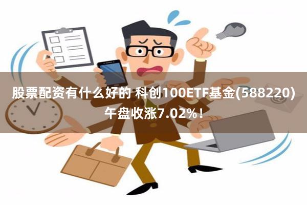 股票配资有什么好的 科创100ETF基金(588220)午盘收涨7.02%！