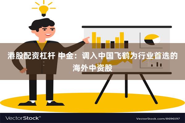 港股配资杠杆 中金：调入中国飞鹤为行业首选的海外中资股