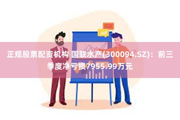 正规股票配资机构 国联水产(300094.SZ)：前三季度净亏损7955.99万元