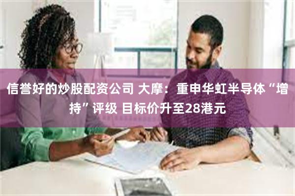 信誉好的炒股配资公司 大摩：重申华虹半导体“增持”评级 目标价升至28港元