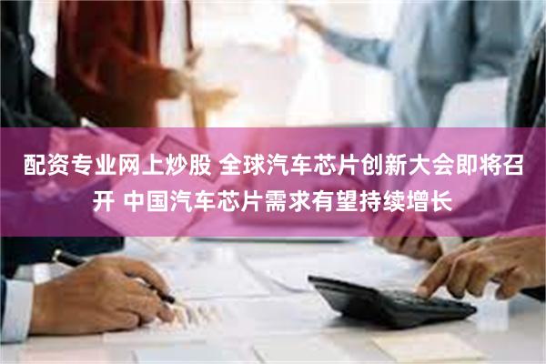 配资专业网上炒股 全球汽车芯片创新大会即将召开 中国汽车芯片需求有望持续增长