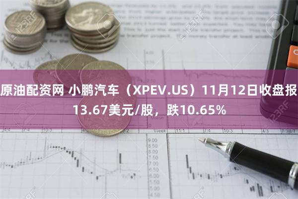 原油配资网 小鹏汽车（XPEV.US）11月12日收盘报13.67美元/股，跌10.65%