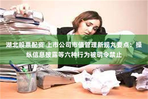 湖北股票配资 上市公司市值管理新规九要点：操纵信息披露等六种行为被明令禁止