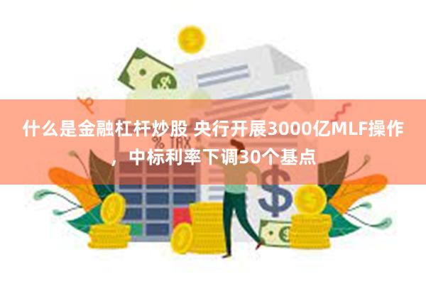 什么是金融杠杆炒股 央行开展3000亿MLF操作，中标利率下调30个基点