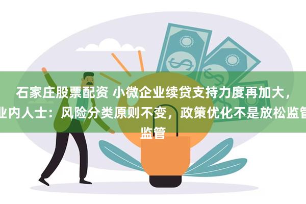 石家庄股票配资 小微企业续贷支持力度再加大，业内人士：风险分类原则不变，政策优化不是放松监管