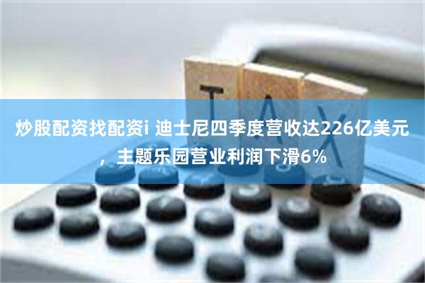 炒股配资找配资i 迪士尼四季度营收达226亿美元，主题乐园营业利润下滑6%