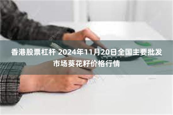 香港股票杠杆 2024年11月20日全国主要批发市场葵花籽价格行情