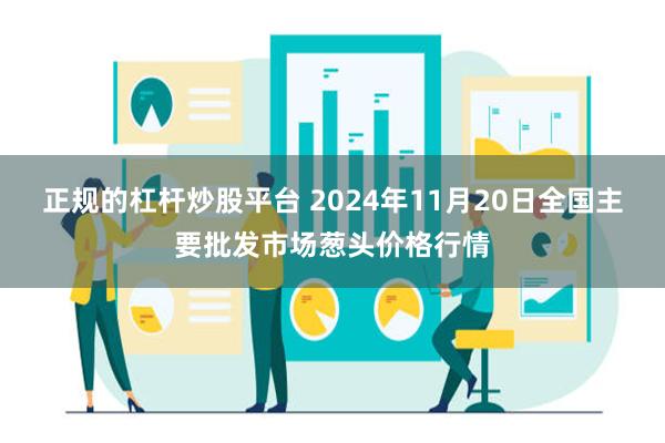 正规的杠杆炒股平台 2024年11月20日全国主要批发市场葱头价格行情