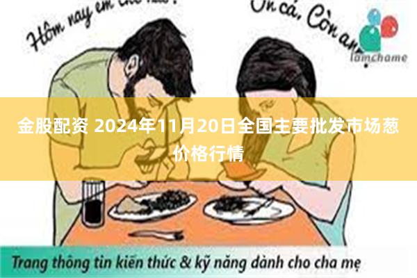 金股配资 2024年11月20日全国主要批发市场葱价格行情