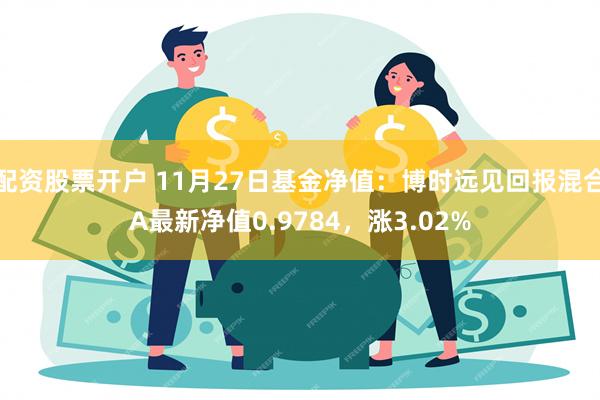 配资股票开户 11月27日基金净值：博时远见回报混合A最新净值0.9784，涨3.02%