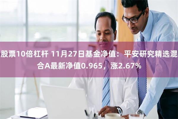 股票10倍杠杆 11月27日基金净值：平安研究精选混合A最新净值0.965，涨2.67%