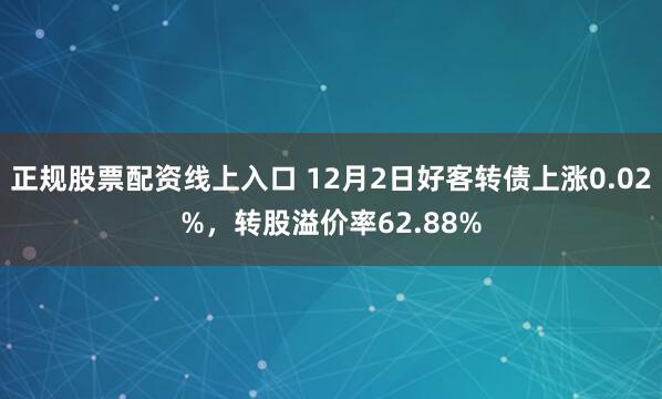 正规股票配资线上入口 12月2日好客转债上涨0.02%，转股溢价率62.88%