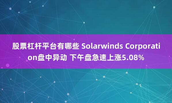 股票杠杆平台有哪些 Solarwinds Corporation盘中异动 下午盘急速上涨5.08%