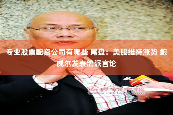 专业股票配资公司有哪些 尾盘：美股维持涨势 鲍威尔发表鸽派言论