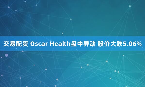 交易配资 Oscar Health盘中异动 股价大跌5.06%