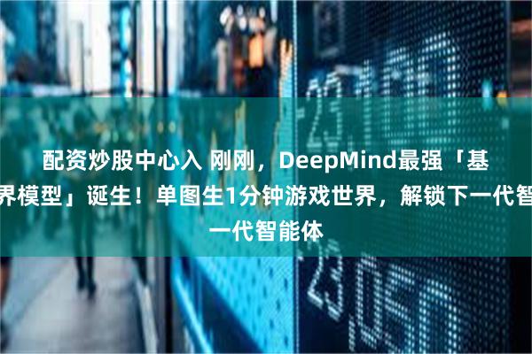 配资炒股中心入 刚刚，DeepMind最强「基础世界模型」诞生！单图生1分钟游戏世界，解锁下一代智能体