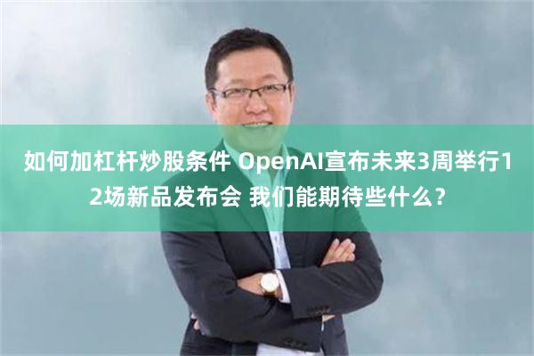 如何加杠杆炒股条件 OpenAI宣布未来3周举行12场新品发布会 我们能期待些什么？