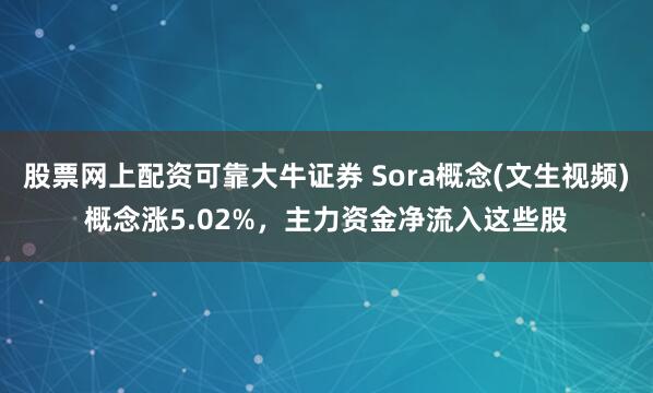 股票网上配资可靠大牛证券 Sora概念(文生视频)概念涨5.02%，主力资金净流入这些股