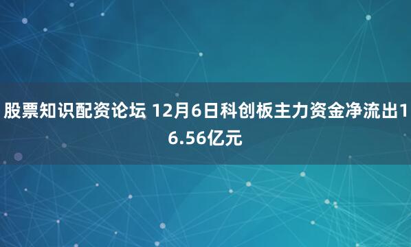 股票知识配资论坛 12月6日科创板主力资金净流出16.56亿元