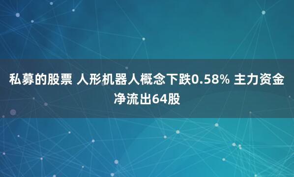 私募的股票 人形机器人概念下跌0.58% 主力资金净流出64股