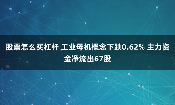 股票怎么买杠杆 工业母机概念下跌0.62% 主力资金净流出67股