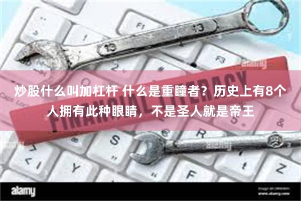 炒股什么叫加杠杆 什么是重瞳者？历史上有8个人拥有此种眼睛，不是圣人就是帝王