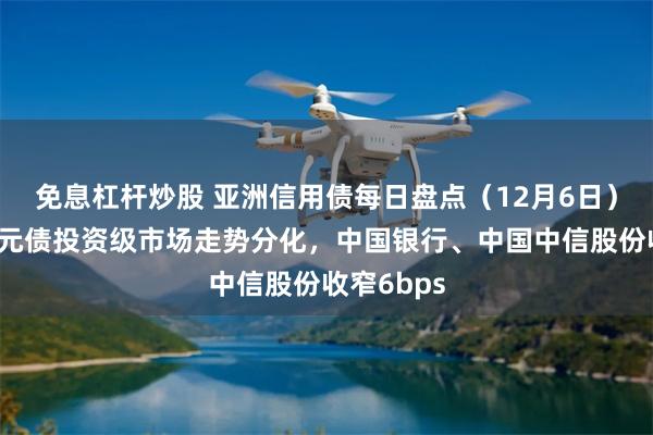 免息杠杆炒股 亚洲信用债每日盘点（12月6日）：中资美元债投资级市场走势分化，中国银行、中国中信股份收窄6bps