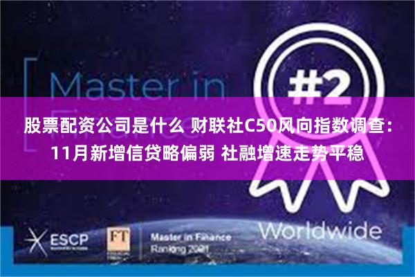 股票配资公司是什么 财联社C50风向指数调查：11月新增信贷略偏弱 社融增速走势平稳