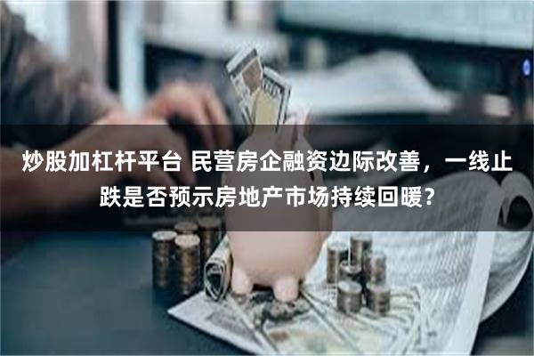 炒股加杠杆平台 民营房企融资边际改善，一线止跌是否预示房地产市场持续回暖？