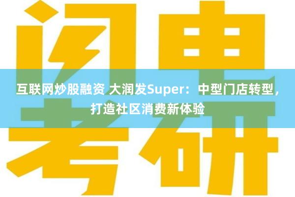 互联网炒股融资 大润发Super：中型门店转型，打造社区消费新体验