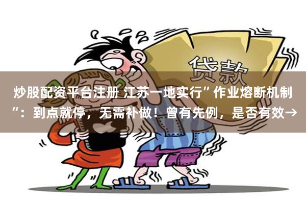 炒股配资平台注册 江苏一地实行”作业熔断机制“：到点就停，无需补做！曾有先例，是否有效→